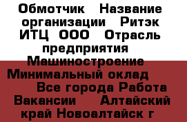 Обмотчик › Название организации ­ Ритэк-ИТЦ, ООО › Отрасль предприятия ­ Машиностроение › Минимальный оклад ­ 32 000 - Все города Работа » Вакансии   . Алтайский край,Новоалтайск г.